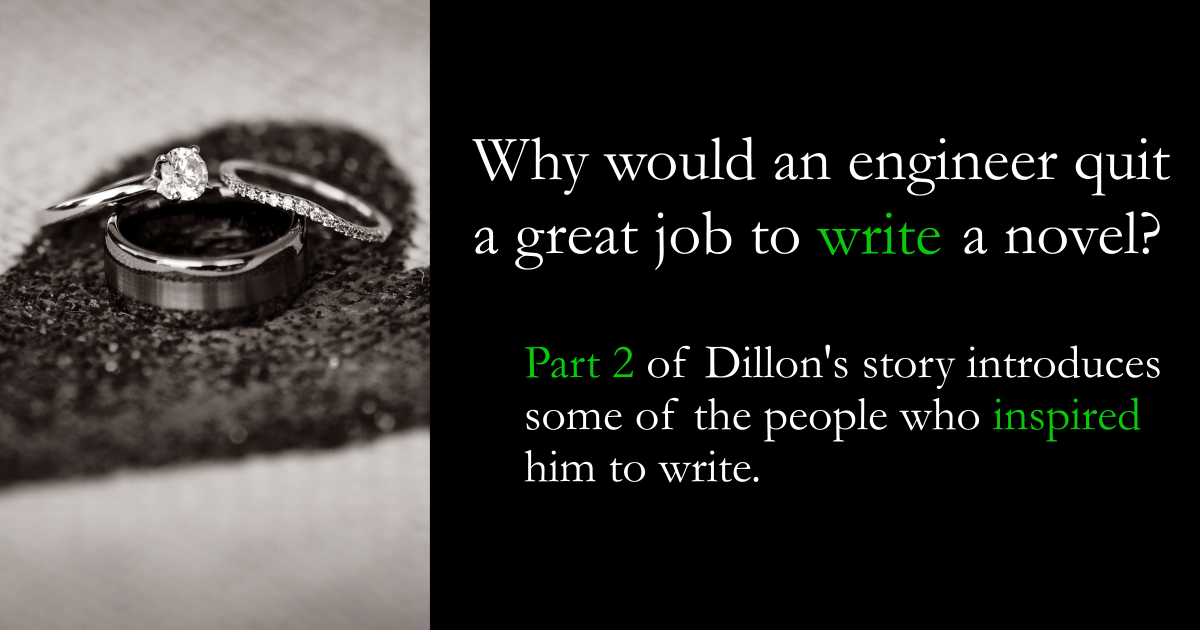 Why would an engineer quit a great job to write a novel? Part 2 of Dillon's story introduces some of the people who inspired him to write.