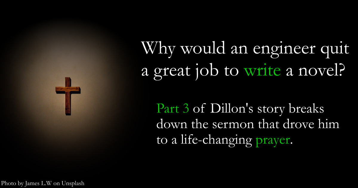 Why would an engineer quit a great job to write a novel? Part 3 of Dillon's story breaks down the sermon that drove him to a life-changing prayer.